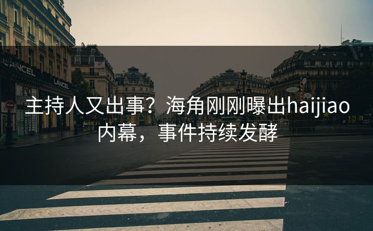 主持人又出事？海角刚刚曝出haijiao内幕，事件持续发酵