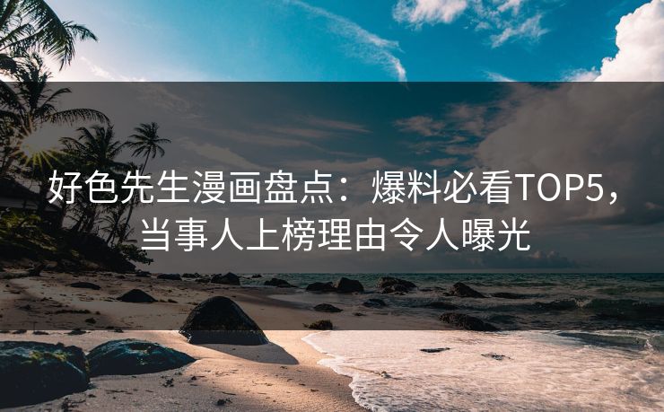好色先生漫画盘点：爆料必看TOP5，当事人上榜理由令人曝光
