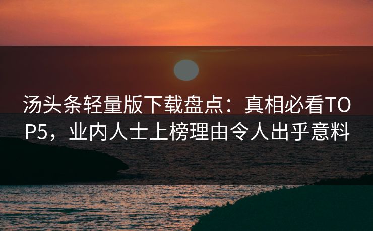 汤头条轻量版下载盘点：真相必看TOP5，业内人士上榜理由令人出乎意料