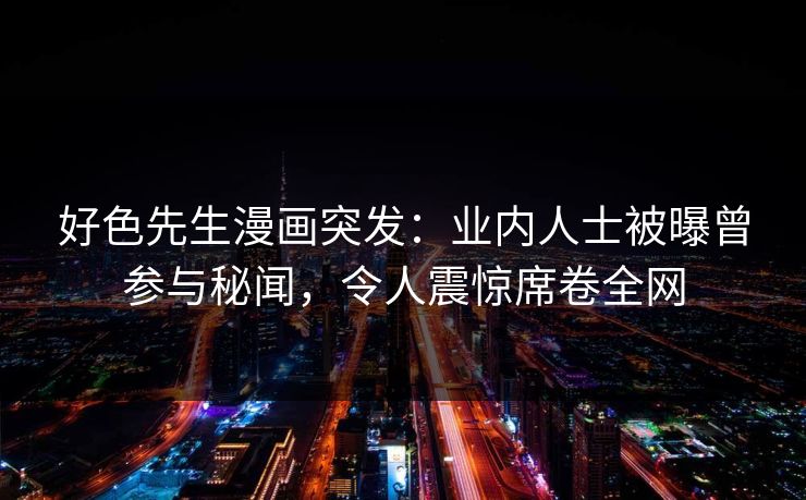 好色先生漫画突发：业内人士被曝曾参与秘闻，令人震惊席卷全网