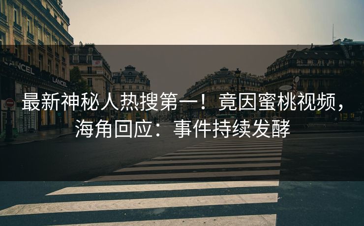 最新神秘人热搜第一！竟因蜜桃视频，海角回应：事件持续发酵