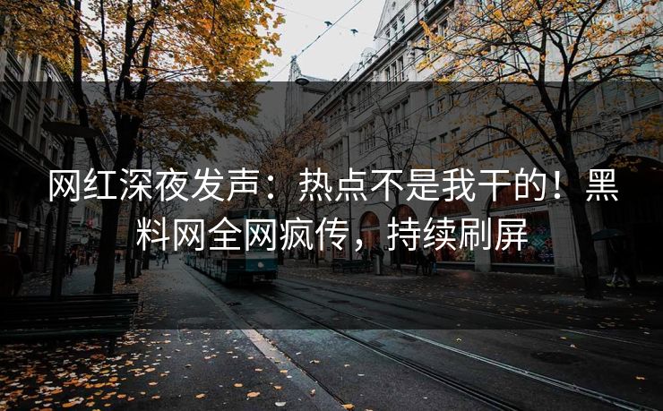 网红深夜发声：热点不是我干的！黑料网全网疯传，持续刷屏
