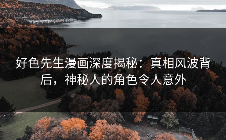 好色先生漫画深度揭秘：真相风波背后，神秘人的角色令人意外