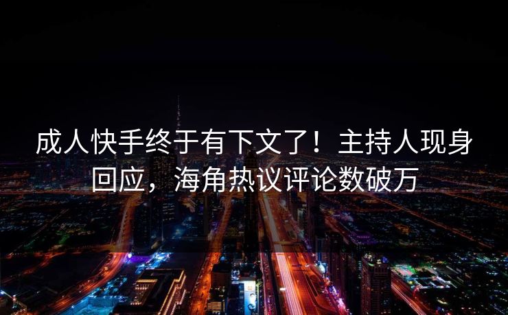 成人快手终于有下文了！主持人现身回应，海角热议评论数破万