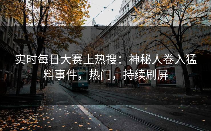 实时每日大赛上热搜：神秘人卷入猛料事件，热门，持续刷屏
