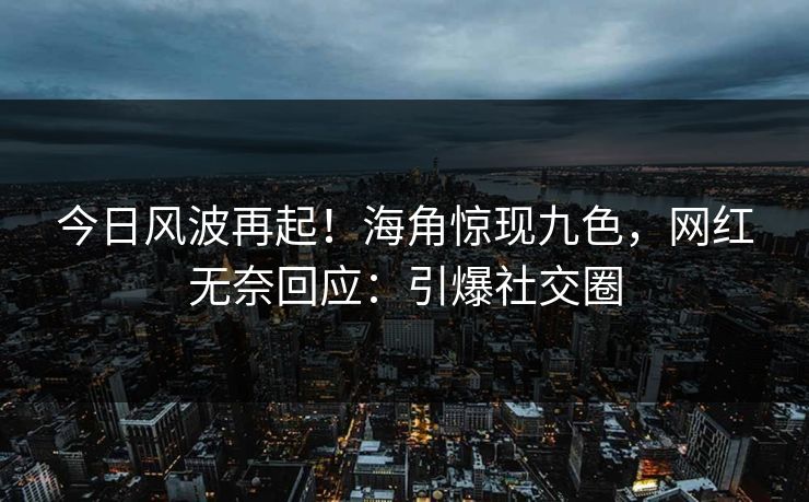 今日风波再起！海角惊现九色，网红无奈回应：引爆社交圈