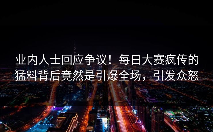 业内人士回应争议！每日大赛疯传的猛料背后竟然是引爆全场，引发众怒