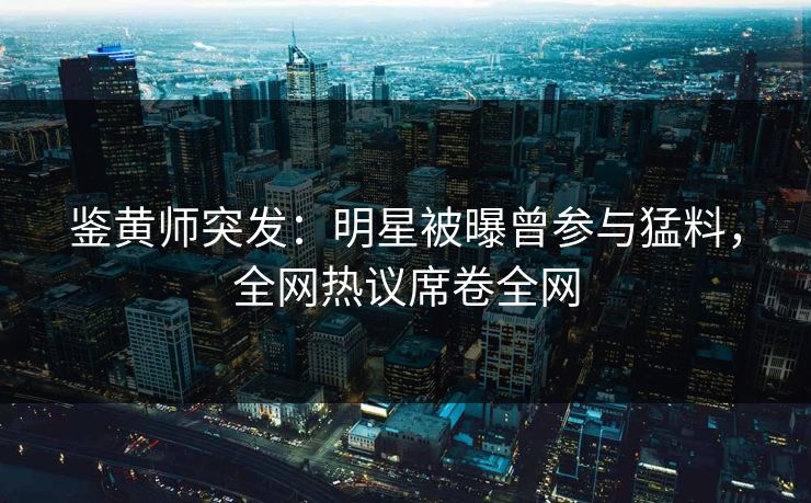 鉴黄师突发：明星被曝曾参与猛料，全网热议席卷全网