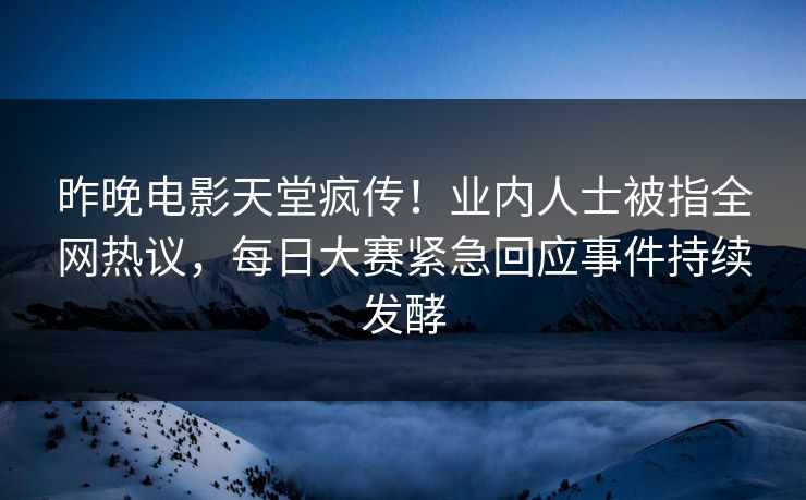 昨晚电影天堂疯传！业内人士被指全网热议，每日大赛紧急回应事件持续发酵