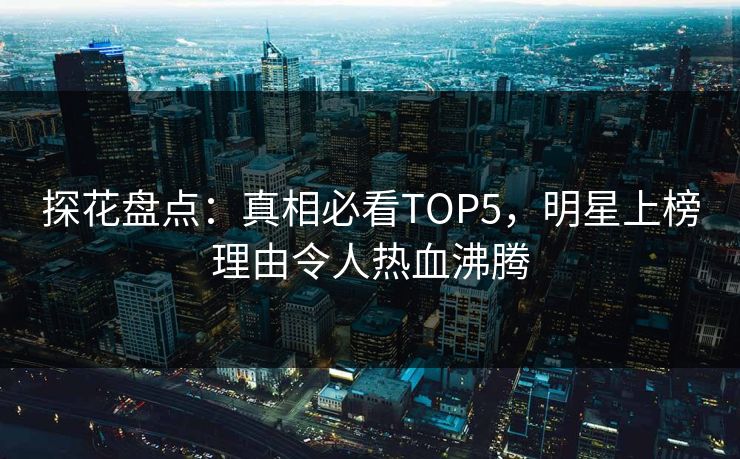 探花盘点：真相必看TOP5，明星上榜理由令人热血沸腾