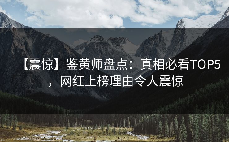 【震惊】鉴黄师盘点：真相必看TOP5，网红上榜理由令人震惊