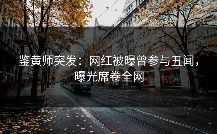 鉴黄师突发：网红被曝曾参与丑闻，曝光席卷全网