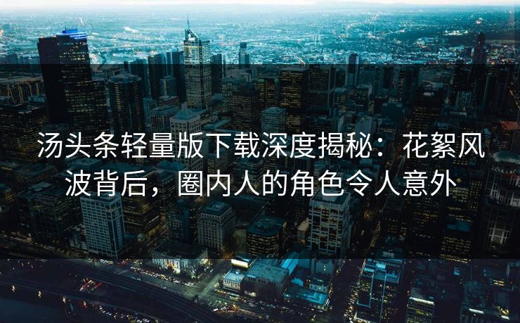 汤头条轻量版下载深度揭秘：花絮风波背后，圈内人的角色令人意外