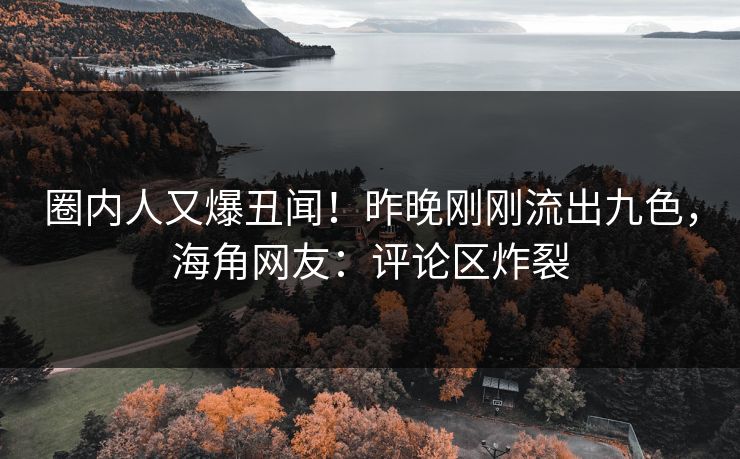 圈内人又爆丑闻！昨晚刚刚流出九色，海角网友：评论区炸裂
