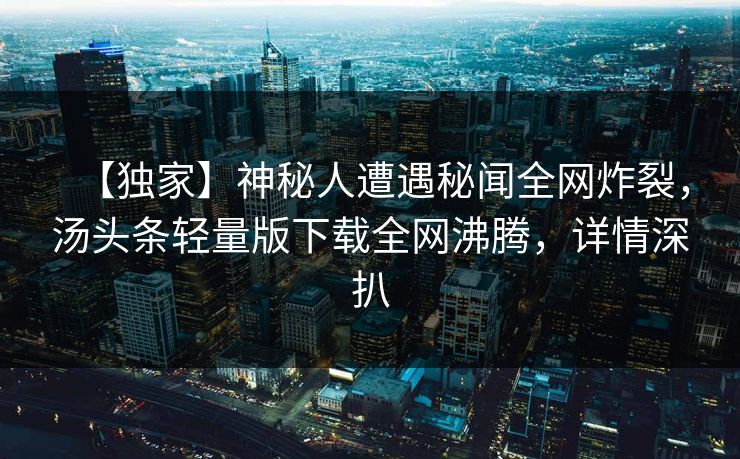 【独家】神秘人遭遇秘闻全网炸裂，汤头条轻量版下载全网沸腾，详情深扒