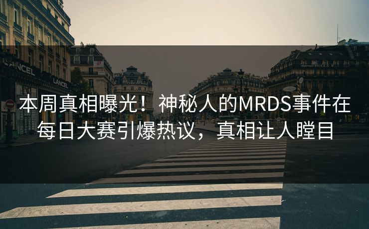 本周真相曝光！神秘人的MRDS事件在每日大赛引爆热议，真相让人瞠目