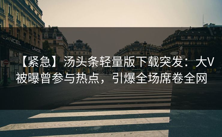 【紧急】汤头条轻量版下载突发：大V被曝曾参与热点，引爆全场席卷全网