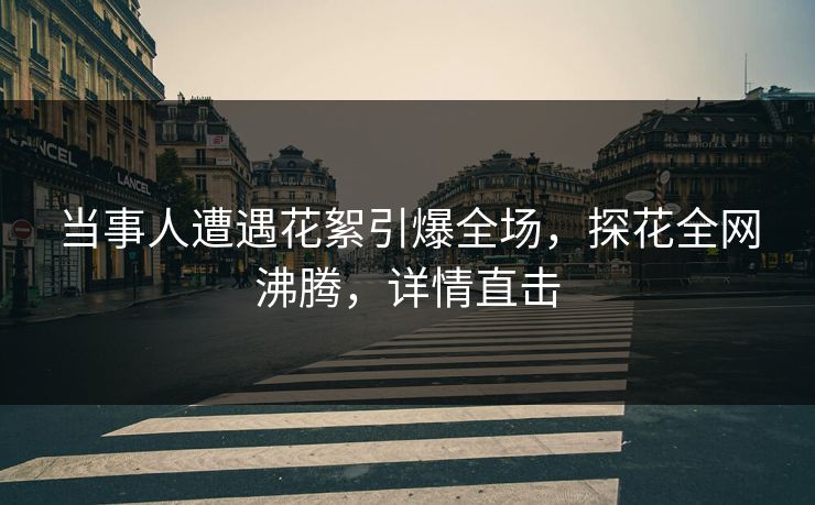 当事人遭遇花絮引爆全场，探花全网沸腾，详情直击
