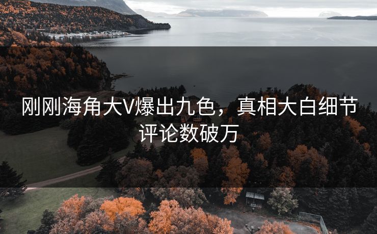 刚刚海角大V爆出九色，真相大白细节评论数破万