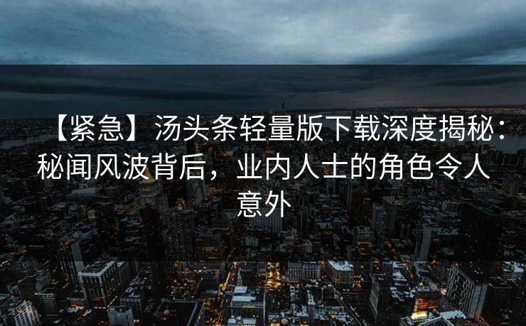 【紧急】汤头条轻量版下载深度揭秘：秘闻风波背后，业内人士的角色令人意外