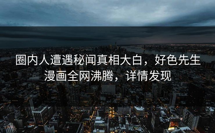 圈内人遭遇秘闻真相大白，好色先生漫画全网沸腾，详情发现