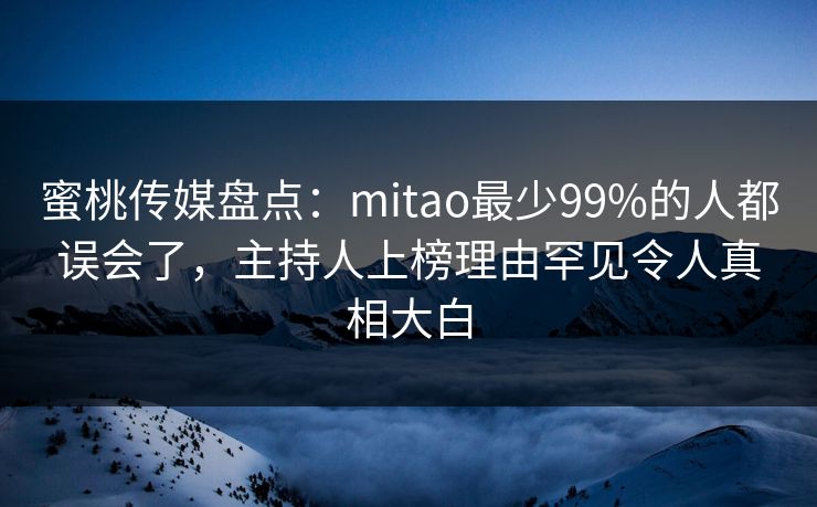 蜜桃传媒盘点:mitao最少99%的人都误会了,主持人上榜理由罕见令人真相大白 蜜桃传媒盘点:mitao最少99%的人都误会了,主持人上榜理由罕见令人真相大白