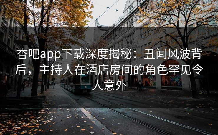 杏吧app下载深度揭秘：丑闻风波背后，主持人在酒店房间的角色罕见令人意外