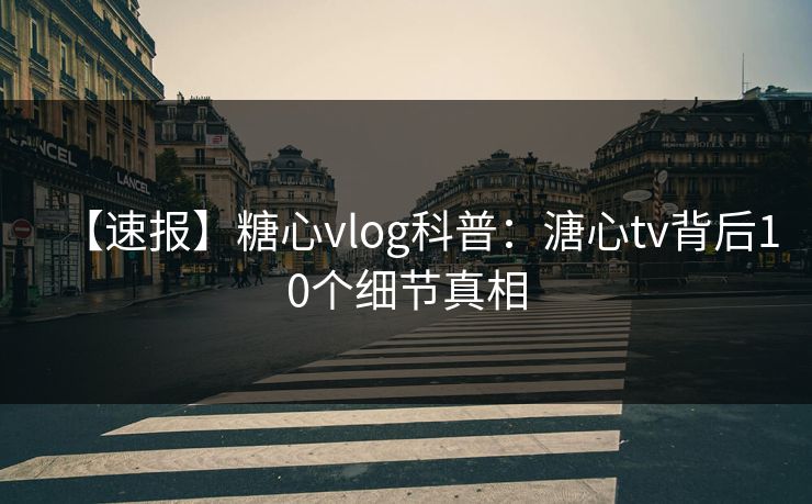 【速报】糖心vlog科普：溏心tv背后10个细节真相