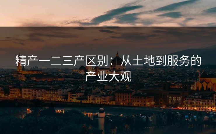 精产一二三产区别：从土地到服务的产业大观