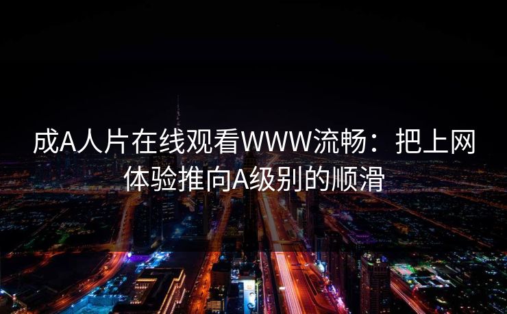 成A人片在线观看WWW流畅：把上网体验推向A级别的顺滑