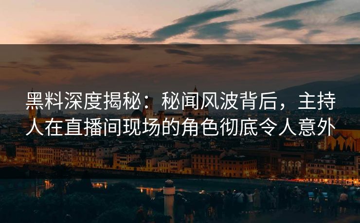 黑料深度揭秘：秘闻风波背后，主持人在直播间现场的角色彻底令人意外