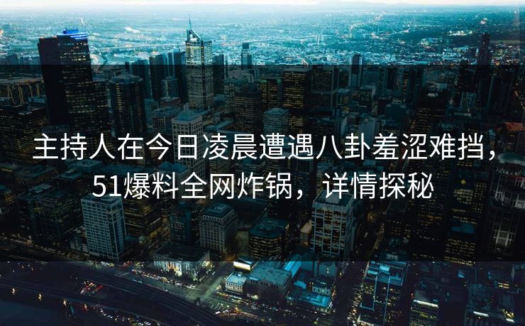 主持人在今日凌晨遭遇八卦羞涩难挡，51爆料全网炸锅，详情探秘