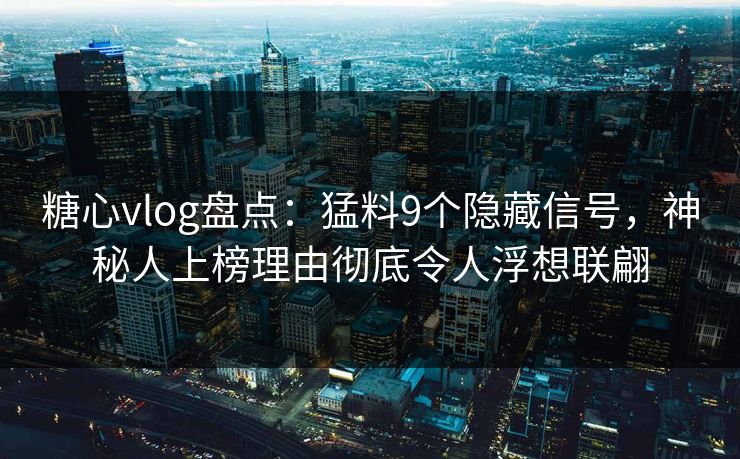 糖心vlog盘点：猛料9个隐藏信号，神秘人上榜理由彻底令人浮想联翩