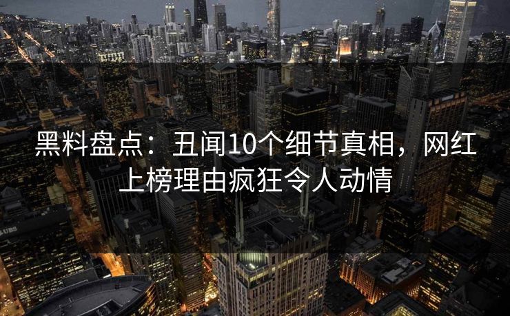 黑料盘点：丑闻10个细节真相，网红上榜理由疯狂令人动情