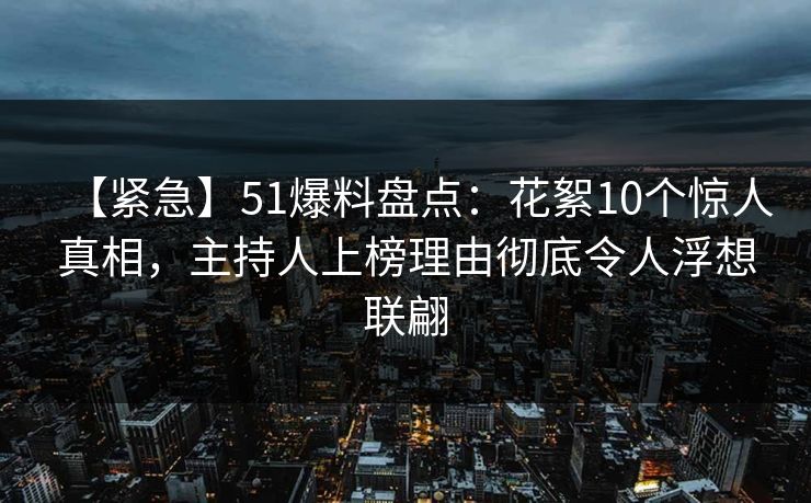 【紧急】51爆料盘点：花絮10个惊人真相，主持人上榜理由彻底令人浮想联翩
