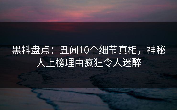 黑料盘点：丑闻10个细节真相，神秘人上榜理由疯狂令人迷醉