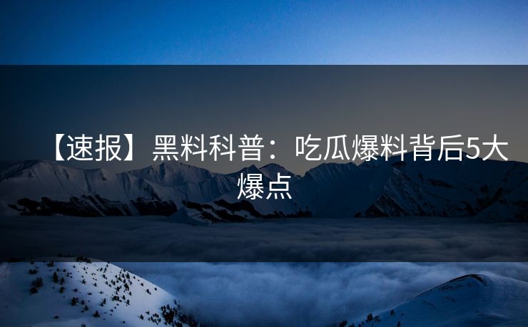 【速报】黑料科普：吃瓜爆料背后5大爆点