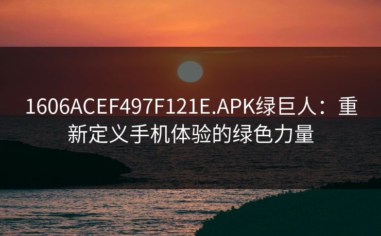 1606ACEF497F121E.APK绿巨人：重新定义手机体验的绿色力量