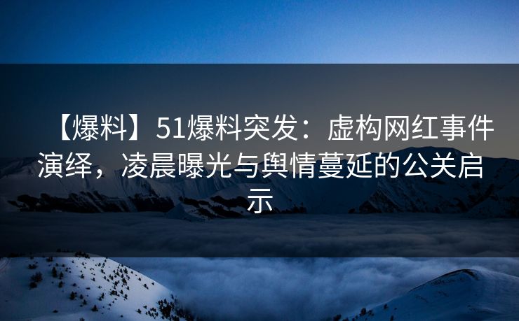 【爆料】51爆料突发：虚构网红事件演绎，凌晨曝光与舆情蔓延的公关启示
