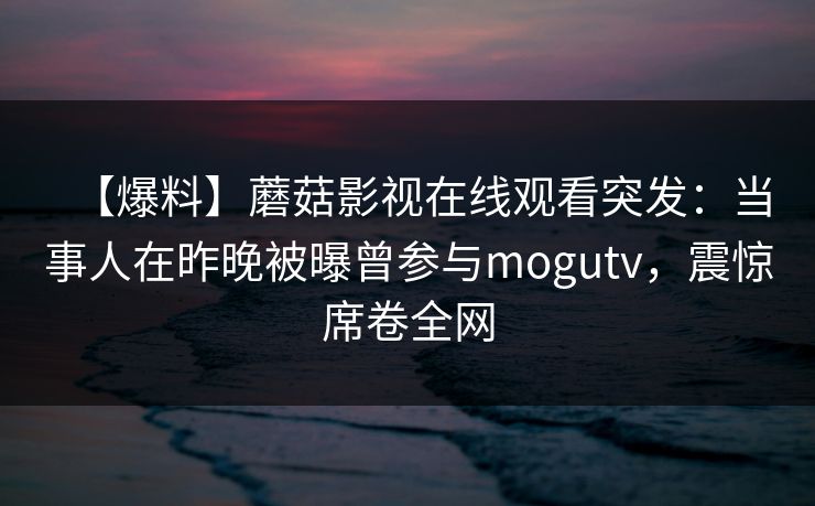 【爆料】蘑菇影视在线观看突发：当事人在昨晚被曝曾参与mogutv，震惊席卷全网