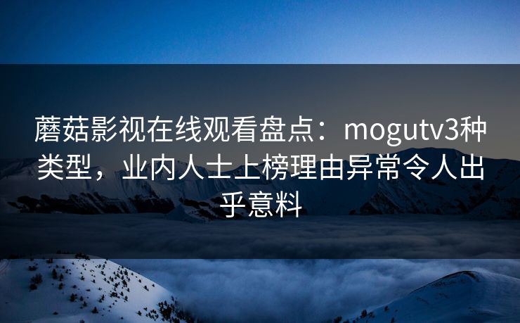 蘑菇影视在线观看盘点：mogutv3种类型，业内人士上榜理由异常令人出乎意料