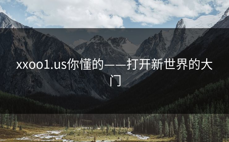 xxoo1.us你懂的——打开新世界的大门