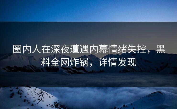 圈内人在深夜遭遇内幕情绪失控，黑料全网炸锅，详情发现