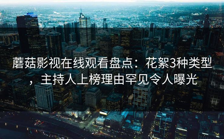 蘑菇影视在线观看盘点：花絮3种类型，主持人上榜理由罕见令人曝光