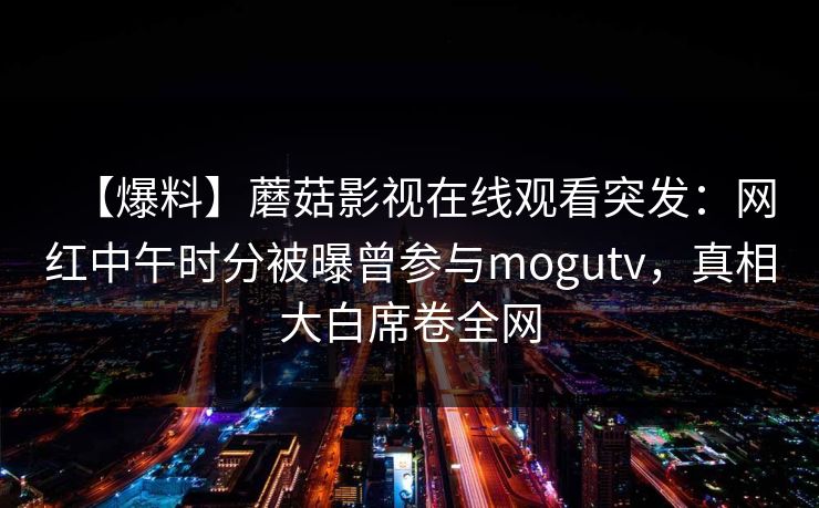 【爆料】蘑菇影视在线观看突发：网红中午时分被曝曾参与mogutv，真相大白席卷全网
