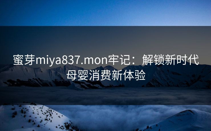 蜜芽miya837.mon牢记：解锁新时代母婴消费新体验
