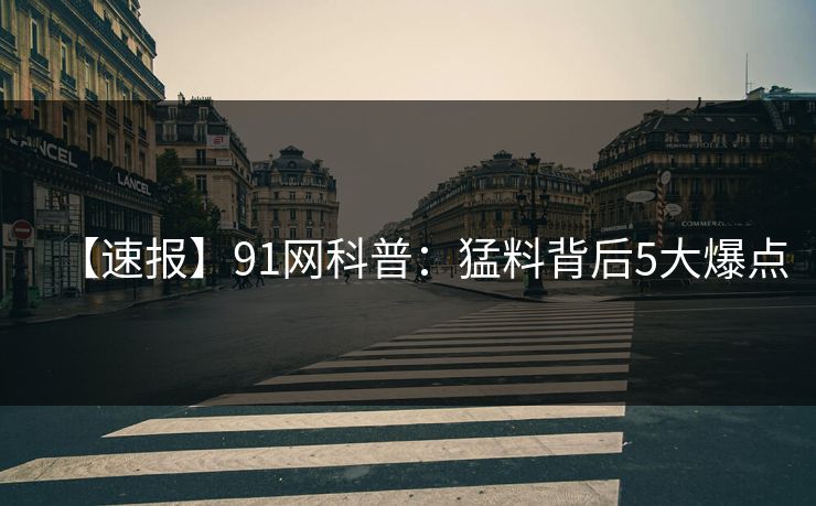 【速报】91网科普：猛料背后5大爆点
