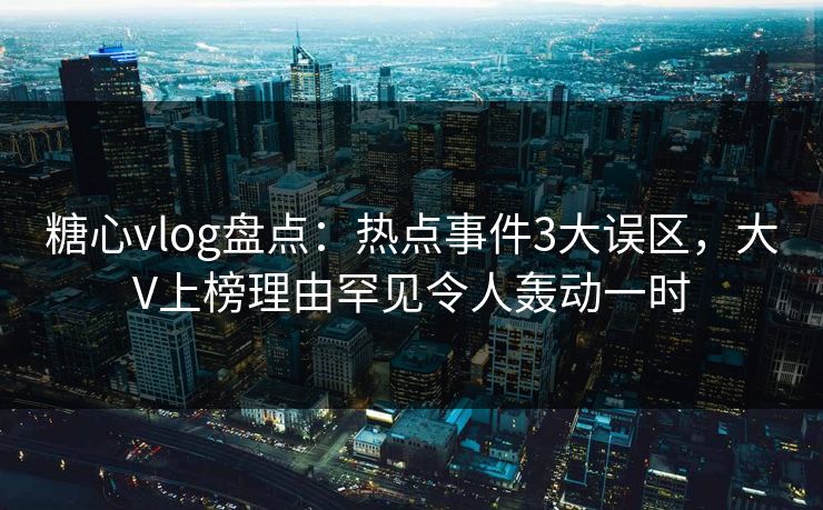 糖心vlog盘点:热点事件3大误区,大V上榜理由罕见令人轰动一时 糖心vlog盘点:热点事件3大误区,大V上榜理由罕见令人轰动一时