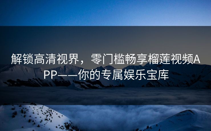 解锁高清视界,零门槛畅享榴莲视频APP——你的专属娱乐宝库 解锁高清视界,零门槛畅享榴莲视频APP——你的专属娱乐宝库