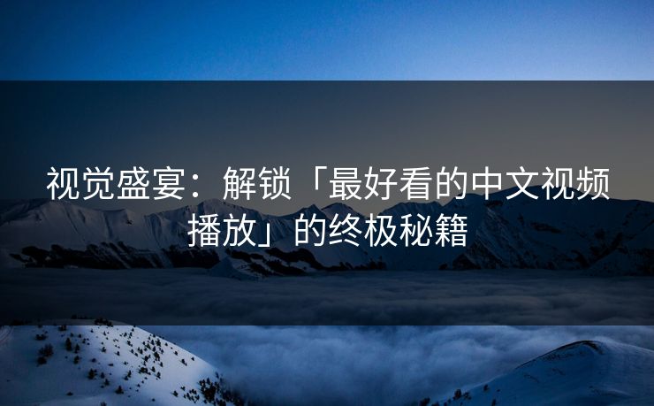 视觉盛宴：解锁「最好看的中文视频播放」的终极秘籍